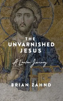 Jésus sans fard : Un voyage de carême - The Unvarnished Jesus: A Lenten Journey