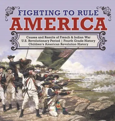 La lutte pour gouverner l'Amérique - Les causes et les résultats de la guerre des Français et des Indiens - La période révolutionnaire aux États-Unis - Histoire de la quatrième année - Livres pour enfants sur la révolution américaine - Fighting to Rule America - Causes and Results of French & Indian War - U.S. Revolutionary Period - Fourth Grade History - Children's American Revoluti