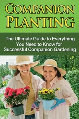 Le jardinage d'accompagnement : Le guide ultime de tout ce qu'il faut savoir pour réussir le jardinage d'accompagnement - Companion Planting: The Ultimate Guide to Everything You Need to Know for Successful Companion Gardening