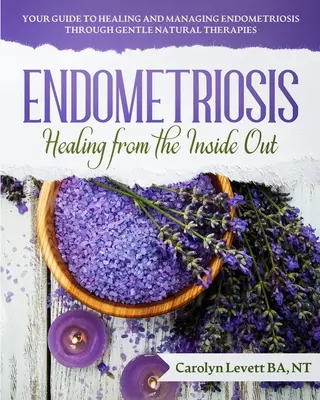 Endométriose - Guérir de l'intérieur : Votre guide pour guérir et gérer l'endométriose grâce à des thérapies naturelles douces - Endometriosis - Healing from the Inside Out: Your Guide to Healing and Managing Endometriosis Through Gentle Natural Therapies