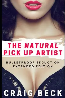 L'artiste naturel de la drague : Bulletproof Seduction Extended Edition - The Natural Pick Up Artist: Bulletproof Seduction Extended Edition