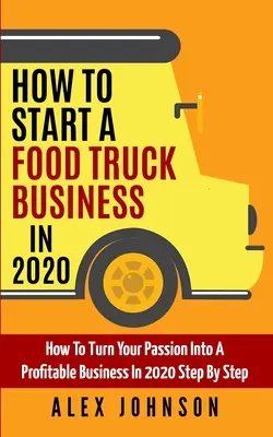 Comment démarrer une entreprise de camion de nourriture en 2020 : Comment transformer votre passion en une entreprise rentable en 2020, étape par étape - How To Start A Food Truck Business in 2020: How To Turn Your Passion Into A Profitable Business In 2020 Step By Step