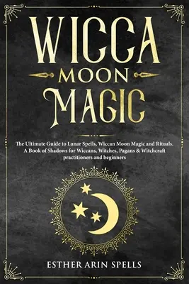 Wicca Moon Magic : The Ultimate Guide to Lunar Spells, Wiccan Moon Magic and Rituals. Un livre d'ombres pour les wiccans, les sorcières, les païens et les femmes. - Wicca Moon Magic: The Ultimate Guide to Lunar Spells, Wiccan Moon Magic and Rituals. A Book of Shadows for Wiccans, Witches, Pagans & Wi