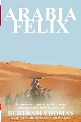 Arabia Felix : La première traversée du désert du Rub Al Khali par un non-arabe à partir de 1930 - Arabia Felix: The First Crossing from 1930, of the Rub Al Khali Desert by a Non-Arab