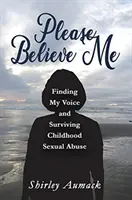 Please Believe Me : Finding My Voice and Surviving Childhood Sexual Abuse (Croyez-moi, s'il vous plaît : trouver ma voix et survivre aux abus sexuels subis pendant l'enfance) - Please Believe Me: Finding My Voice and Surviving Childhood Sexual Abuse