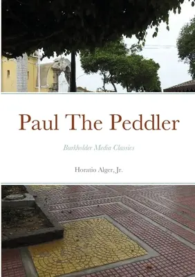 Paul The Peddler, Or, The Fortunes of a Young Street Merchant : Burkholder Media Classics - Paul The Peddler, Or, The Fortunes of a Young Street Merchant: Burkholder Media Classics