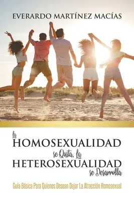 La Homosexualidad se Quita, la Heterosexualidad se Desarrolla : Guide Bsica Para Quienes Desean Dejar La Atraccin Homosexual - La Homosexualidad se Quita, la Heterosexualidad se Desarrolla: Gua Bsica Para Quienes Desean Dejar La Atraccin Homosexual