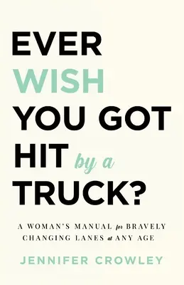 Ever Wish You Got Hit by a Truck : Le manuel d'une femme pour changer courageusement de voie à tout âge - Ever Wish You Got Hit by a Truck?: A Woman's Manual for Bravely Changing Lanes at Any Age