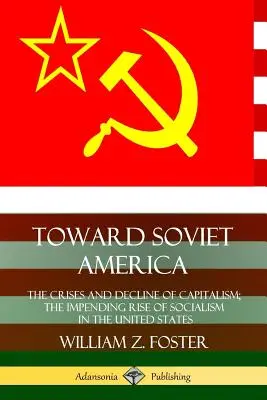 Vers l'Amérique soviétique : Les crises et le déclin du capitalisme ; la montée imminente du socialisme aux États-Unis - Toward Soviet America: The Crises and Decline of Capitalism; the Impending Rise of Socialism in the United States