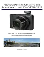 Guide du photographe pour le Panasonic Lumix DMC-LX10/LX15 : Tirer le meilleur parti de l'appareil photo compact avancé de Panasonic - Photographer's Guide to the Panasonic Lumix DMC-LX10/LX15: Getting the Most from Panasonic's Advanced Compact Camera