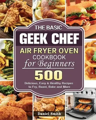 Le livre de recettes de la friteuse à air de Basic Geek Chef pour les débutants - The Basic Geek Chef Air Fryer Oven Cookbook for Beginners