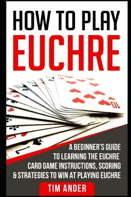 Comment jouer à l'Euchre : Un guide du débutant pour apprendre le jeu de cartes Euchre Instructions, notation et stratégies pour gagner au jeu d'Euchre - How to Play Euchre: A Beginner's Guide to Learning the Euchre Card Game Instructions, Scoring & Strategies to Win at Playing Euchre