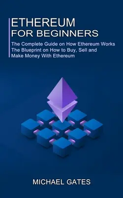 Ethereum pour les débutants : Le guide complet sur le fonctionnement de l'Ethereum (Le plan détaillé sur la façon d'acheter, de vendre et de gagner de l'argent avec l'Ethereum) - Ethereum for Beginners: The Complete Guide on How Ethereum Works (The Blueprint on How to Buy, Sell and Make Money With Ethereum)