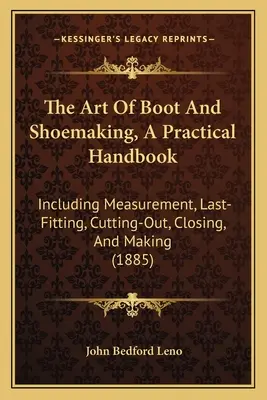 L'art de la botte et de la chaussure, un manuel pratique : La mesure, le dernier ajustement, le découpage, la fermeture et la fabrication. - The Art Of Boot And Shoemaking, A Practical Handbook: Including Measurement, Last-Fitting, Cutting-Out, Closing, And Making