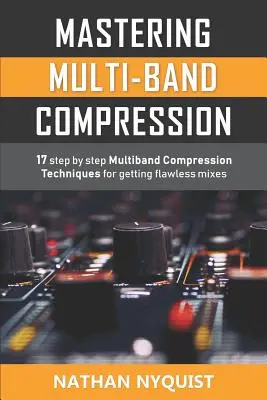 Maîtrise de la compression multibande : 17 techniques de compression multibande, étape par étape, pour obtenir des mixages impeccables. - Mastering Multi-Band Compression: 17 step by step multiband compression techniques for getting flawless mixes