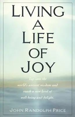 Vivre une vie de joie : Exploiter la sagesse ancestrale du monde et atteindre un nouveau niveau de bien-être et d'enchantement - Living a Life of Joy: Tap Into the World's Ancient Wisdom and Reach a New Level of Well-Being and Delight