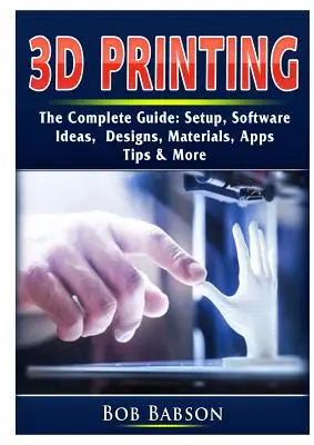 Le guide complet de l'impression 3D : Installation, logiciels, idées, conceptions, matériaux, applications, conseils et plus encore. - 3D Printing The Complete Guide: Setup, Software, Ideas, Designs, Materials, Apps, Tips & More