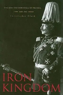 Le royaume de fer : La montée et la chute de la Prusse, 1600-1947 - Iron Kingdom: The Rise and Downfall of Prussia, 1600-1947