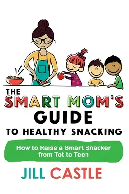 The Smart Mom's Guide to Healthy Snacking : How to Educate a Smart Snacker from Tot to Teen (Le guide de la maman intelligente pour des collations saines : comment élever un collationneur intelligent du tout-petit à l'adolescent) - The Smart Mom's Guide to Healthy Snacking: How to Raise a Smart Snacker from Tot to Teen