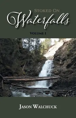 Stoked On Waterfalls : Volume 1 : Guide des chutes d'eau en bordure de route et de courte randonnée de l'Alberta - Stoked On Waterfalls: Volume 1: A Guide to Alberta's Roadside and Short Hike Waterfalls