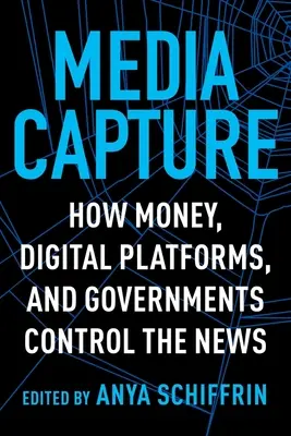 La capture des médias : Comment l'argent, les plateformes numériques et les gouvernements contrôlent l'information - Media Capture: How Money, Digital Platforms, and Governments Control the News