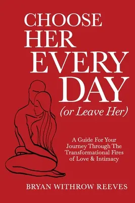 Choisissez-la chaque jour (ou quittez-la) : Un guide pour votre voyage à travers les feux transformationnels de l'amour et de l'intimité - Choose Her Every Day (or Leave Her): A Guide for Your Journey Through the Transformational Fires of Love & Intimacy