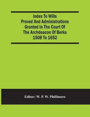 Index des testaments prouvés et des administrations accordées à la cour de l'archidiacre de Berks de 1508 à 1652. - Index To Wills Proved And Administrations Granted In The Court Of The Archdeacon Of Berks 1508 To 1652