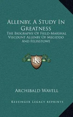 Allenby, une étude de la grandeur : La biographie du maréchal vicomte Allenby de Megiddo et Felixstowe - Allenby, a Study in Greatness: The Biography of Field-Marshal Viscount Allenby of Megiddo and Felixstowe