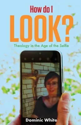 De quoi ai-je l'air ? La théologie à l'ère du selfie - How Do I Look?: Theology in the Age of the Selfie