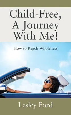 Sans enfant, un voyage avec moi ! Comment atteindre la plénitude - Child-Free, A Journey With Me!: How to Reach Wholeness