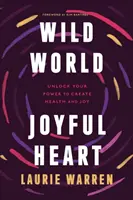 Monde sauvage, cœur joyeux : Le pouvoir de créer de la santé et de la joie - Wild World, Joyful Heart: Unlock Your Power to Create Health and Joy