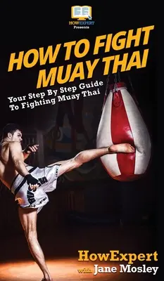 Comment combattre le Muay Thai : Votre guide pas à pas pour combattre le Muay Thai - How to Fight Muay Thai: Your Step By Step Guide to Fighting Muay Thai