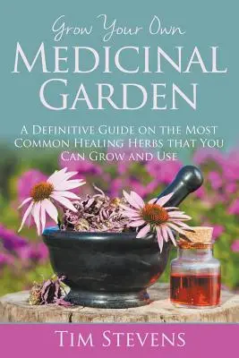 Cultivez votre propre jardin médicinal : Un guide définitif sur les herbes médicinales les plus courantes que vous pouvez cultiver et utiliser - Grow Your Own Medicinal Garden: A Definitive Guide on the Most Common Healing Herbs that You Can Grow and Use