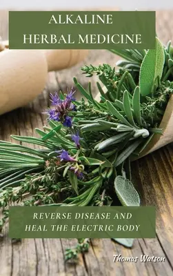 La médecine alcaline à base de plantes : Inverser la maladie et guérir le corps électrique - Alkaline Herbal Medicine: Reverse Disease and Heal the Electric Body