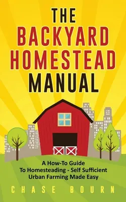 The Backyard Homestead Manual : A How-To Guide to Homesteading - Self Sufficient Urban Farming Made Easy (Guide de l'agriculture urbaine autosuffisante) - The Backyard Homestead Manual: A How-To Guide to Homesteading - Self Sufficient Urban Farming Made Easy