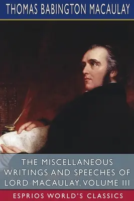 Les écrits et discours divers de Lord Macaulay, Volume III (Esprios Classics) - The Miscellaneous Writings and Speeches of Lord Macaulay, Volume III (Esprios Classics)