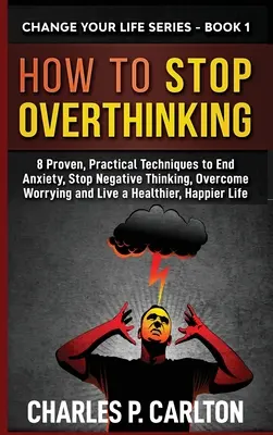 Comment arrêter de trop penser : 8 techniques pratiques et éprouvées pour mettre fin à l'anxiété, arrêter les pensées négatives, vaincre l'inquiétude et vivre une vie plus saine et plus heureuse. - How to Stop Overthinking: 8 Proven, Practical Techniques to End Anxiety, Stop Negative Thinking, Overcome Worrying and Live a Healthier, Happier