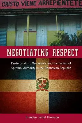 Négocier le respect : Pentecôtisme, masculinité et politique de l'autorité spirituelle en République dominicaine - Negotiating Respect: Pentecostalism, Masculinity, and the Politics of Spiritual Authority in the Dominican Republic