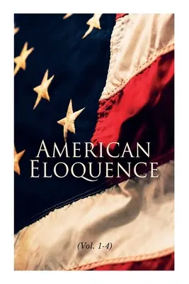 L'éloquence américaine (Vol. 1-4) : Études sur l'histoire politique américaine : Édition complète - American Eloquence (Vol. 1-4): Studies in American Political History: Complete Edition