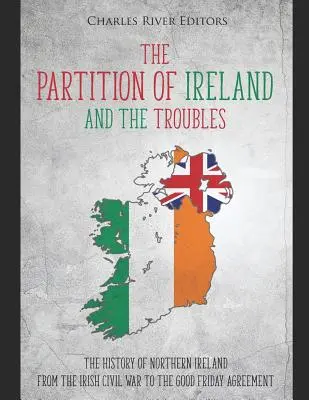 La partition de l'Irlande et les troubles : L'histoire de l'Irlande du Nord, de la guerre civile irlandaise à l'accord du Vendredi saint - The Partition of Ireland and the Troubles: The History of Northern Ireland from the Irish Civil War to the Good Friday Agreement