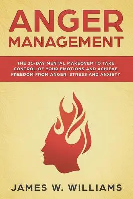 La gestion de la colère : La transformation mentale en 21 jours pour prendre le contrôle de vos émotions et vous libérer de la colère, du stress et de l'anxiété - Anger Management: The 21-Day Mental Makeover to Take Control of Your Emotions and Achieve Freedom from Anger, Stress, and Anxiety