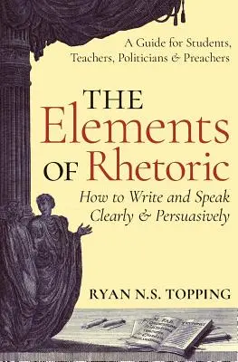 Les éléments de la rhétorique : Comment écrire et parler de façon claire et convaincante -- Un guide pour les étudiants, les enseignants, les politiciens et les prédicateurs - The Elements of Rhetoric: How to Write and Speak Clearly and Persuasively -- A Guide for Students, Teachers, Politicians & Preachers