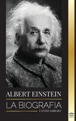 Albert Einstein : La biographie - La vie et l'univers d'un scientifique génial - Albert Einstein: La biografa - La vida y el universo de un cientfico genial