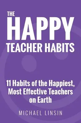 Les habitudes des enseignants heureux : 11 habitudes des enseignants les plus heureux et les plus efficaces de la planète - The Happy Teacher Habits: 11 Habits of the Happiest, Most Effective Teachers on Earth