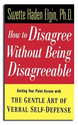 Comment être en désaccord sans être désagréable : L'art délicat de l'autodéfense verbale pour faire passer votre message - How to Disagree Without Being Disagreeable: Getting Your Point Across with the Gentle Art of Verbal Self-Defense