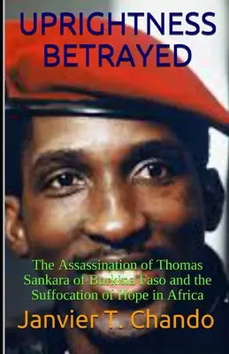 La droiture trahie : L'assassinat de Thomas Sankara du Burkina Faso et l'étouffement de l'espoir en Afrique - Uprightness Betrayed: The Assassination of Thomas Sankara of Burkina Faso and the Suffocation of Hope in Africa