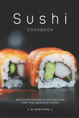 Sushi Cookbook : Recettes de sushis alléchantes pour les cuisiniers amateurs ! - Sushi Cookbook: Mouthwatering Sushi Recipes for The Amateur Cook!