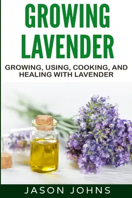 Growing Lavender - Cultiver, utiliser, cuisiner et guérir avec la lavande : Le guide complet de la lavande - Growing Lavender - Growing, Using, Cooking and Healing with Lavender: The Complete Guide to Lavender