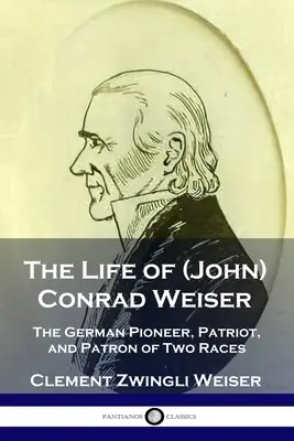 La vie de (John) Conrad Weiser : Le pionnier allemand, le patriote et le mécène de deux races - The Life of (John) Conrad Weiser: The German Pioneer, Patriot, and Patron of Two Races