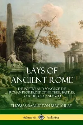 Les Chemins de la Rome Antique : La poésie et les chants des peuples romains, décrivant leurs batailles, leur histoire populaire et leurs dieux - Lays of Ancient Rome: The Poetry and Songs of the Roman Peoples, Depicting Their Battles, Folk History and Gods